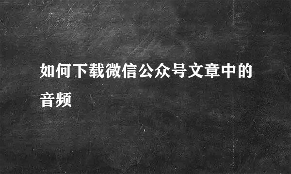 如何下载微信公众号文章中的音频