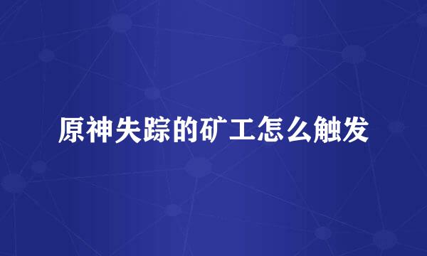 原神失踪的矿工怎么触发