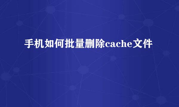 手机如何批量删除cache文件