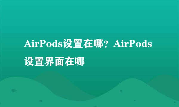 AirPods设置在哪？AirPods设置界面在哪