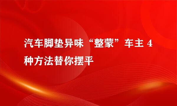 汽车脚垫异味“整蒙”车主 4种方法替你摆平