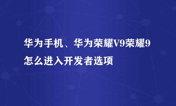 华为手机、华为荣耀V9荣耀9怎么进入开发者选项