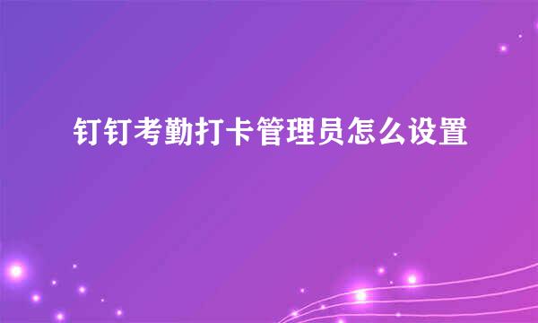 钉钉考勤打卡管理员怎么设置