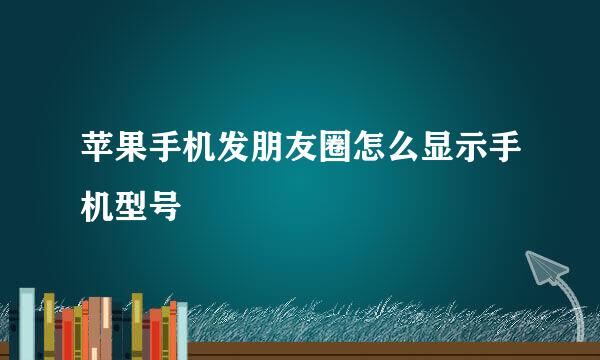 苹果手机发朋友圈怎么显示手机型号