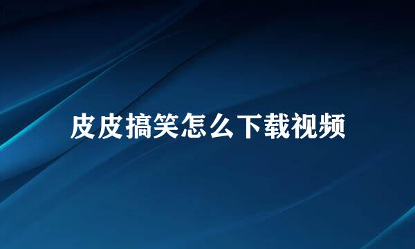 皮皮搞笑怎么下载视频