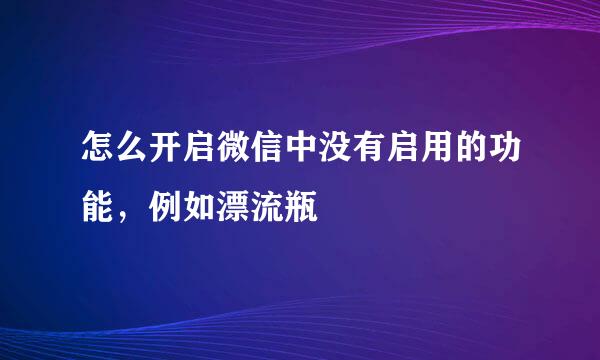怎么开启微信中没有启用的功能，例如漂流瓶