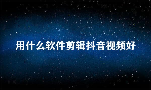 用什么软件剪辑抖音视频好