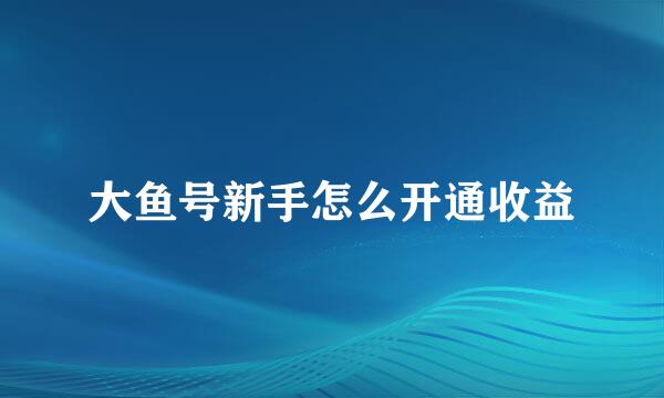 大鱼号新手怎么开通收益