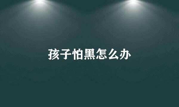 孩子怕黑怎么办