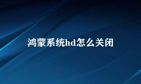 鸿蒙系统hd怎么关闭
