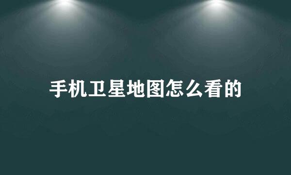 手机卫星地图怎么看的