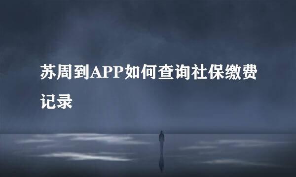 苏周到APP如何查询社保缴费记录