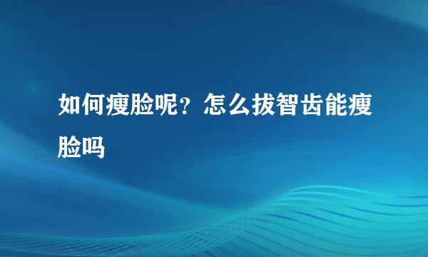 如何瘦脸呢？怎么拔智齿能瘦脸吗
