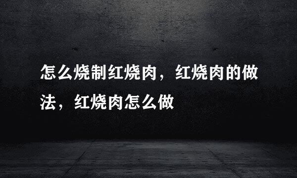 怎么烧制红烧肉，红烧肉的做法，红烧肉怎么做