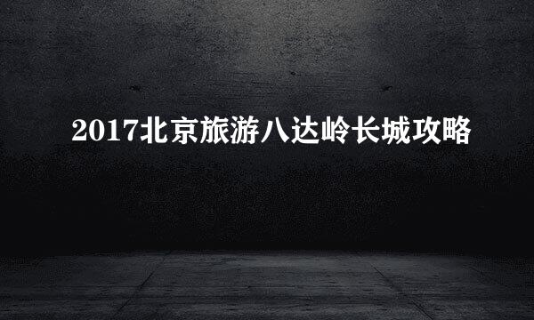 2017北京旅游八达岭长城攻略