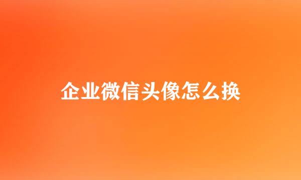企业微信头像怎么换