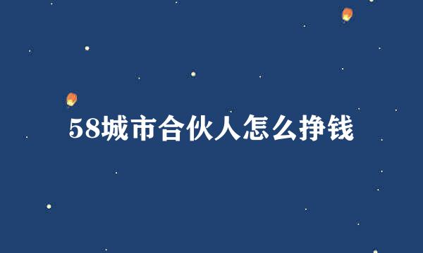 58城市合伙人怎么挣钱