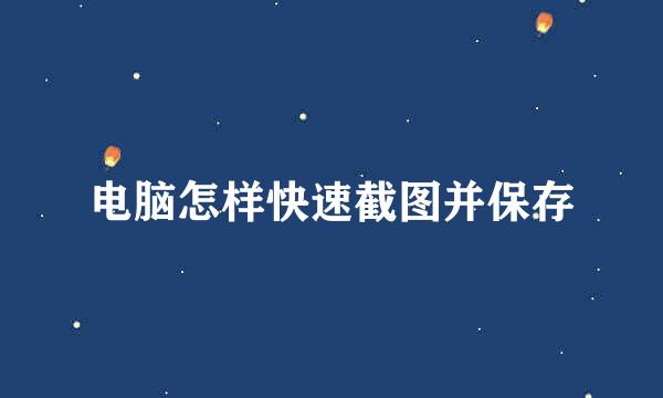 电脑怎样快速截图并保存
