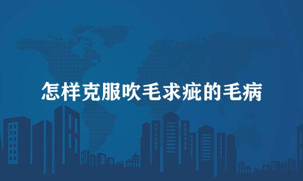 怎样克服吹毛求疵的毛病