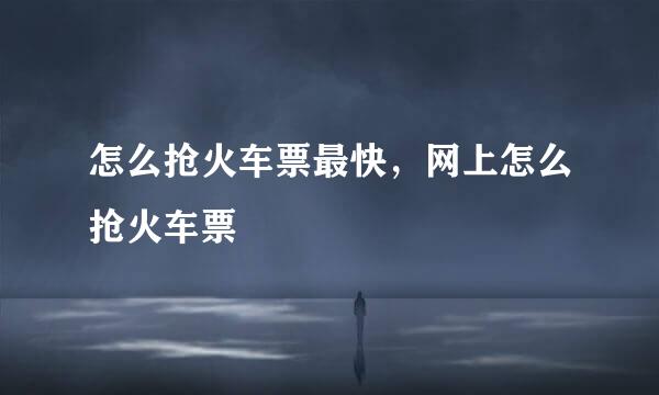 怎么抢火车票最快，网上怎么抢火车票