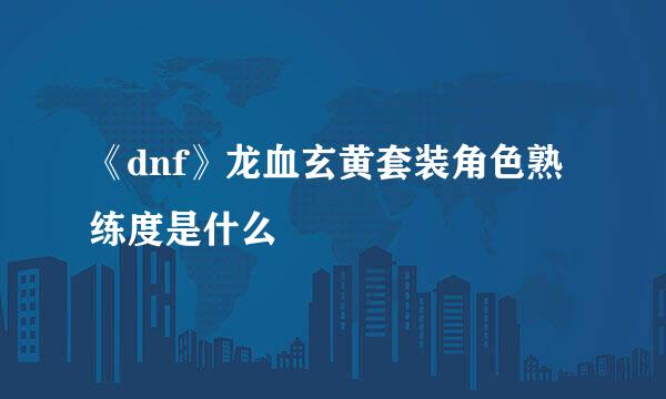 《dnf》龙血玄黄套装角色熟练度是什么