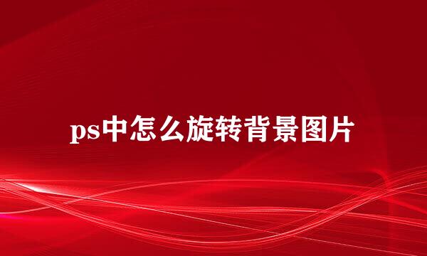 ps中怎么旋转背景图片