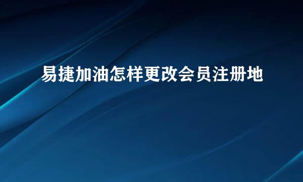 易捷加油怎样更改会员注册地