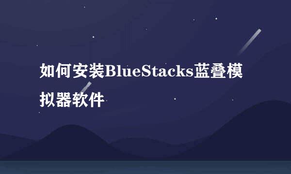 如何安装BlueStacks蓝叠模拟器软件