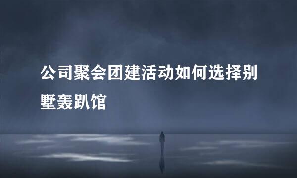 公司聚会团建活动如何选择别墅轰趴馆