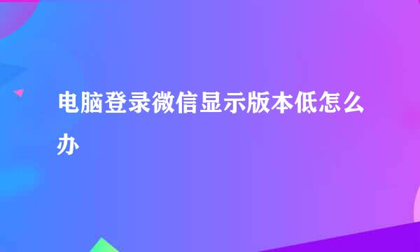 电脑登录微信显示版本低怎么办