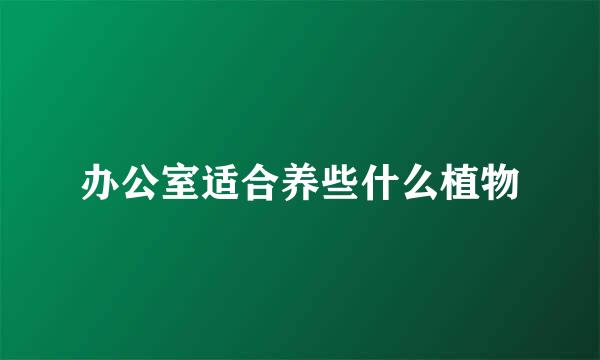 办公室适合养些什么植物