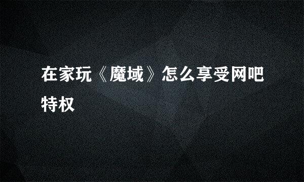 在家玩《魔域》怎么享受网吧特权