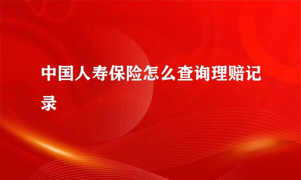 中国人寿保险怎么查询理赔记录