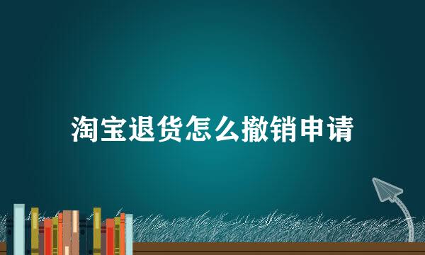 淘宝退货怎么撤销申请