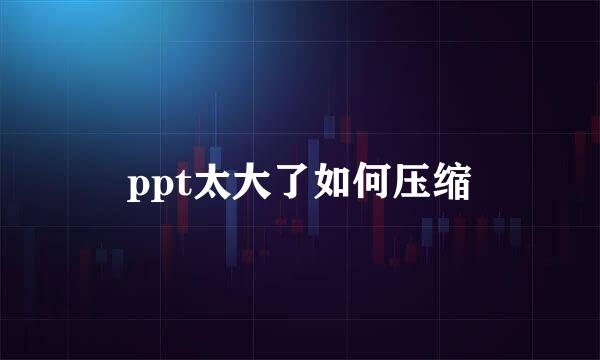 ppt太大了如何压缩