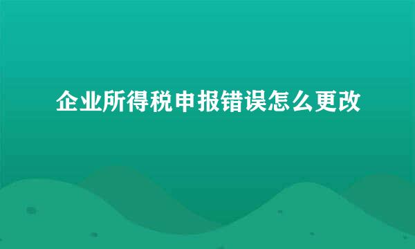 企业所得税申报错误怎么更改