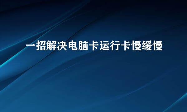 一招解决电脑卡运行卡慢缓慢