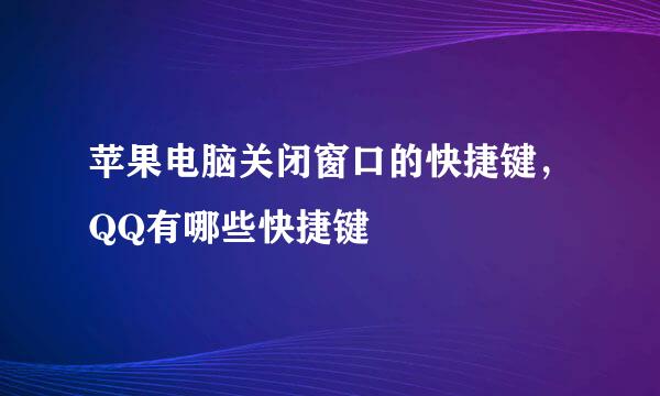 苹果电脑关闭窗口的快捷键，QQ有哪些快捷键