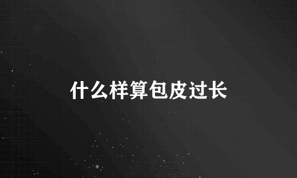 什么样算包皮过长