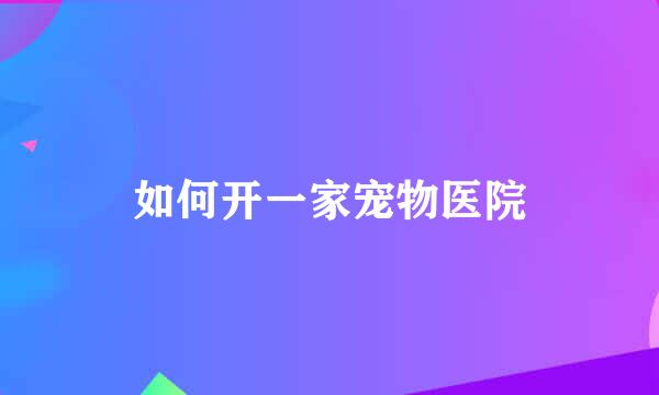 如何开一家宠物医院