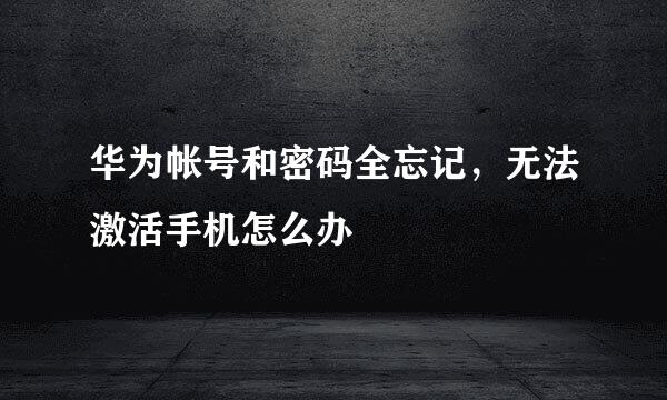 华为帐号和密码全忘记，无法激活手机怎么办