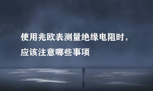 使用兆欧表测量绝缘电阻时，应该注意哪些事项