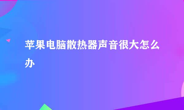 苹果电脑散热器声音很大怎么办