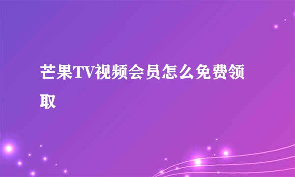 芒果TV视频会员怎么免费领取
