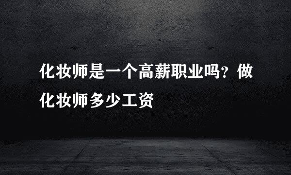 化妆师是一个高薪职业吗？做化妆师多少工资