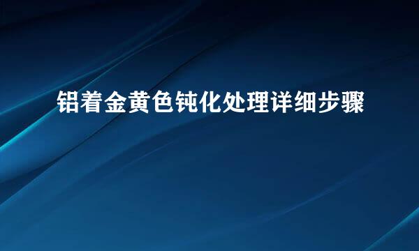 铝着金黄色钝化处理详细步骤