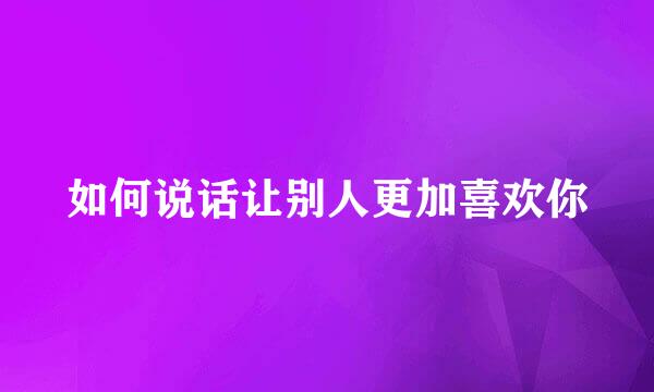 如何说话让别人更加喜欢你