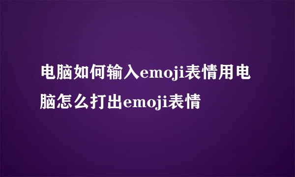 电脑如何输入emoji表情用电脑怎么打出emoji表情