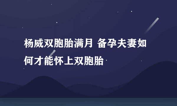 杨威双胞胎满月 备孕夫妻如何才能怀上双胞胎