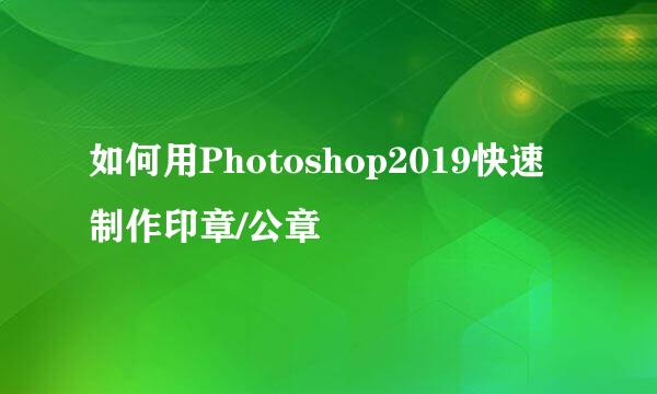 如何用Photoshop2019快速制作印章/公章